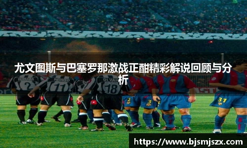 尤文图斯与巴塞罗那激战正酣精彩解说回顾与分析